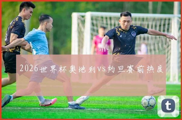 2026世界杯奥地利vs约旦赛前热度