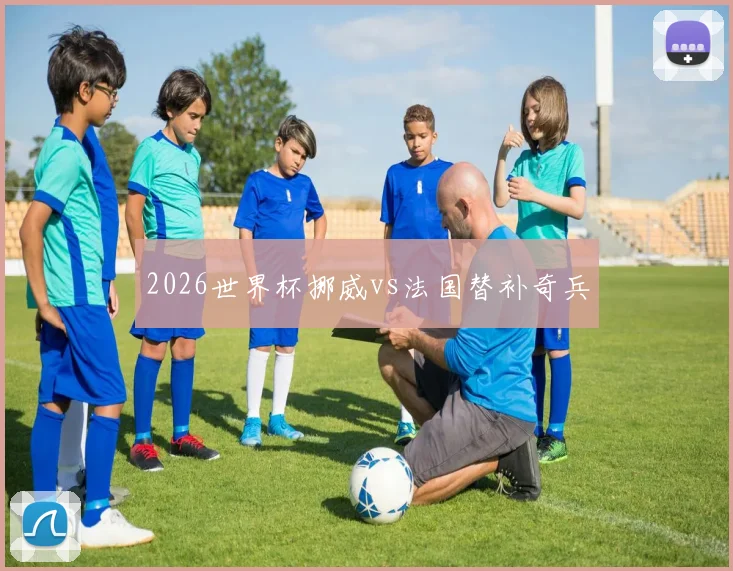 2026世界杯挪威vs法国替补奇兵