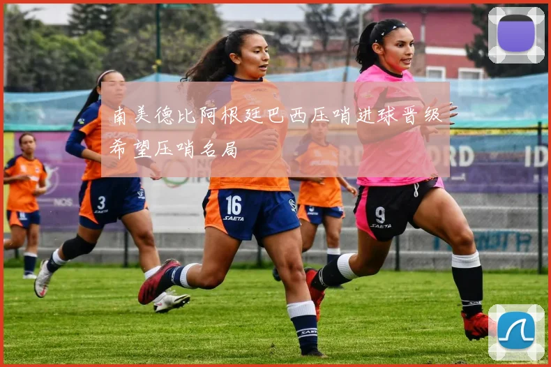 南美德比阿根廷巴西压哨进球晋级希望压哨名局