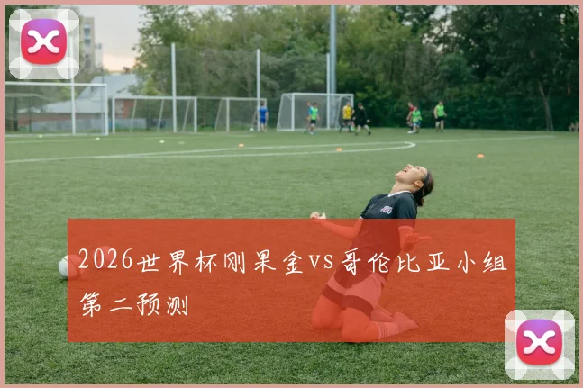 2026世界杯刚果金vs哥伦比亚小组第二预测