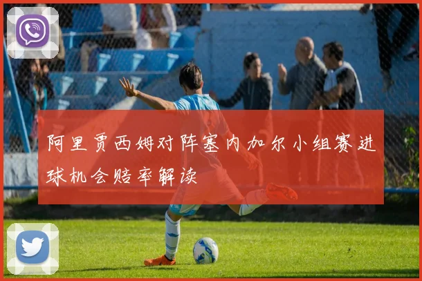 阿里贾西姆对阵塞内加尔小组赛进球机会赔率解读