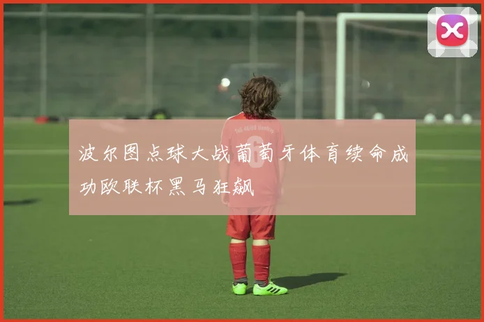 波尔图点球大战葡萄牙体育续命成功欧联杯黑马狂飙