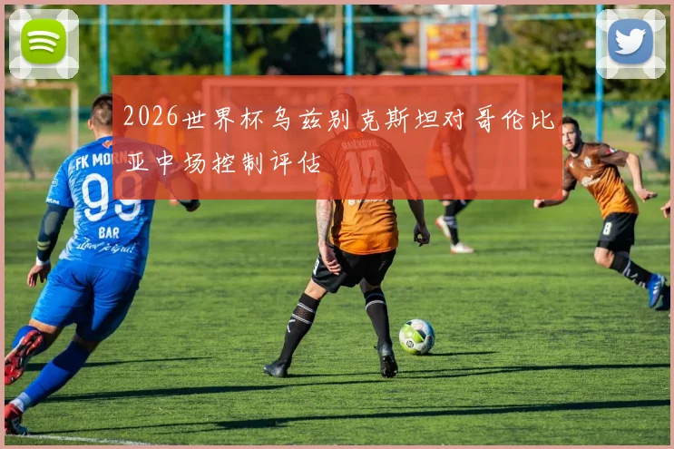 2026世界杯乌兹别克斯坦对哥伦比亚中场控制评估