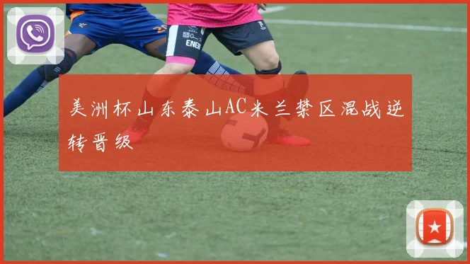 美洲杯山东泰山AC米兰禁区混战逆转晋级