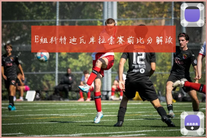 E组科特迪瓦库拉索赛前比分解读