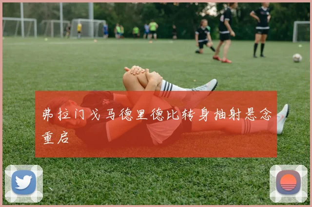 弗拉门戈马德里德比转身抽射悬念重启