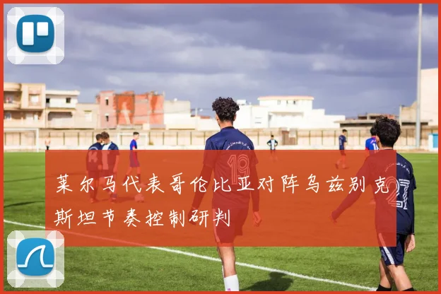 莱尔马代表哥伦比亚对阵乌兹别克斯坦节奏控制研判
