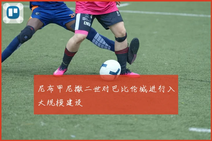 尼布甲尼撒二世对巴比伦城进行入大规模建设