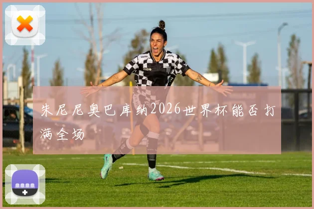 朱尼尼奥巴库纳2026世界杯能否打满全场