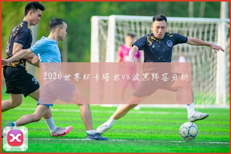 2026世界杯卡塔尔vs波黑阵容分析