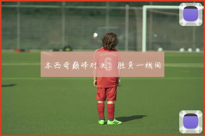 本西奇巅峰对决:胜负一线间