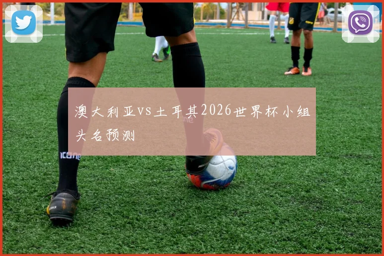 澳大利亚vs土耳其2026世界杯小组头名预测