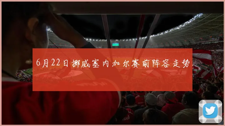 6月22日挪威塞内加尔赛前阵容走势