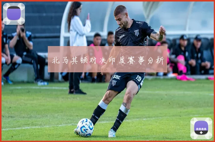 北马其顿对决印度赛事分析