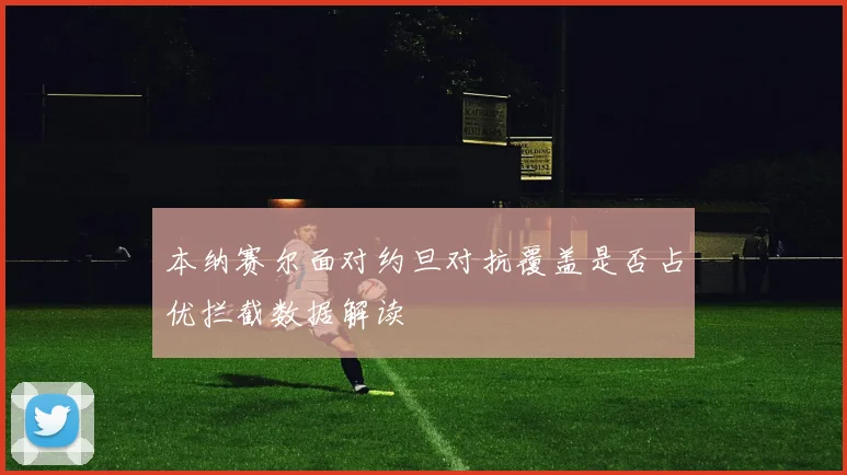 本纳赛尔面对约旦对抗覆盖是否占优拦截数据解读