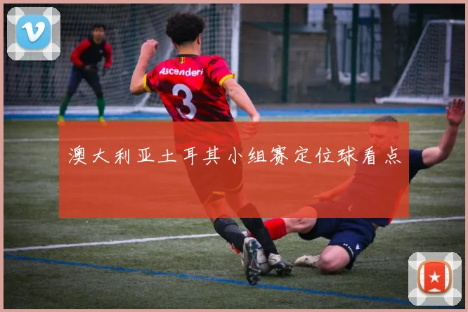 澳大利亚土耳其小组赛定位球看点