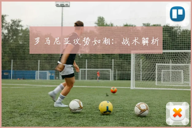 罗马尼亚攻势如潮:战术解析