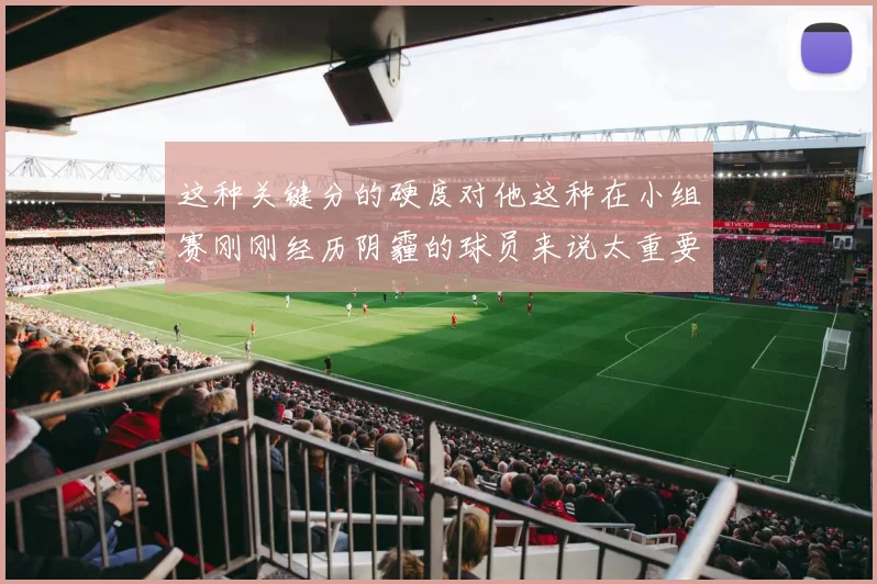 这种关键分的硬度对他这种在小组赛刚刚经历阴霾的球员来说太重要了