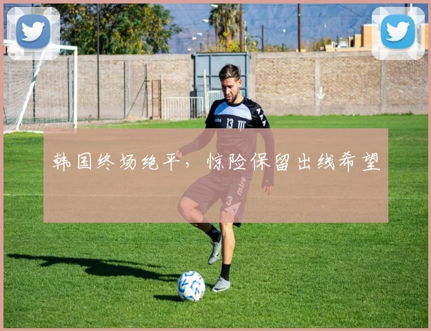 韩国终场绝平,惊险保留出线希望
