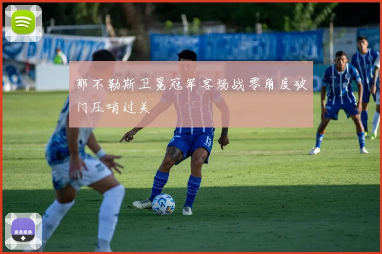 那不勒斯卫冕冠军客场战零角度破门压哨过关