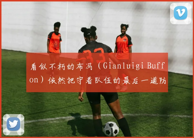 看似不朽的布冯(Gianluigi Buffon)依然把守着队伍的最后一道防线