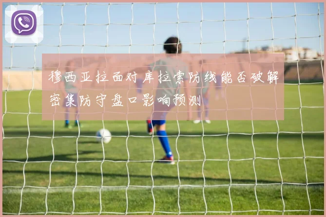穆西亚拉面对库拉索防线能否破解密集防守盘口影响预测