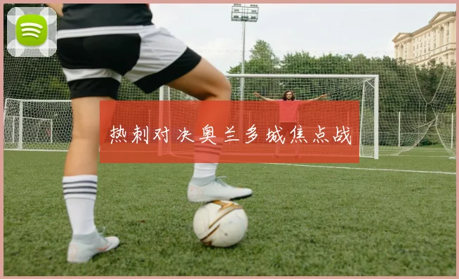 热刺对决奥兰多城焦点战