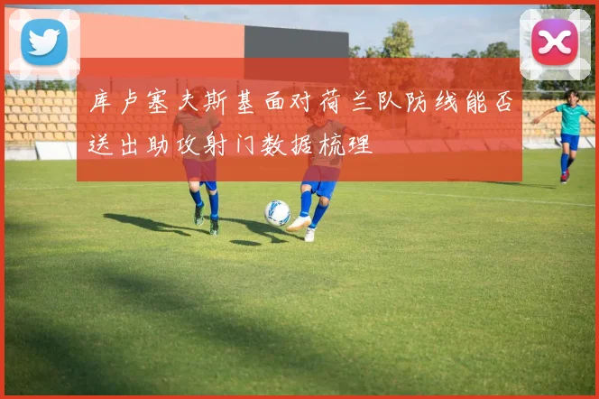 库卢塞夫斯基面对荷兰队防线能否送出助攻射门数据梳理