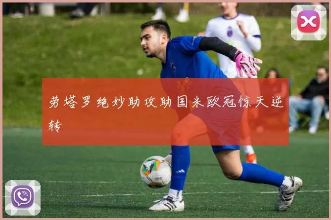 劳塔罗绝妙助攻助国米欧冠惊天逆转