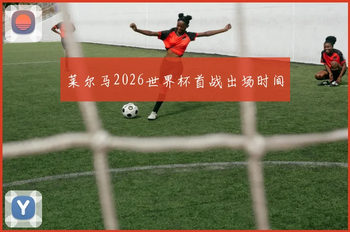 莱尔马2026世界杯首战出场时间