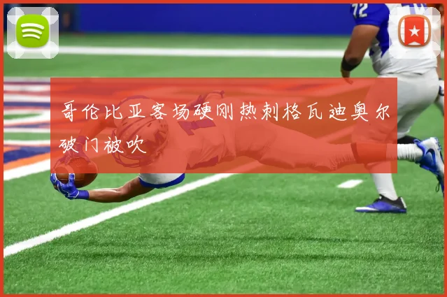 哥伦比亚客场硬刚热刺格瓦迪奥尔破门被吹