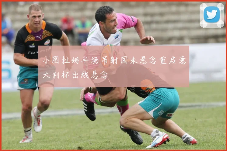 小图拉姆半场吊射国米悬念重启意大利杯出线悬念
