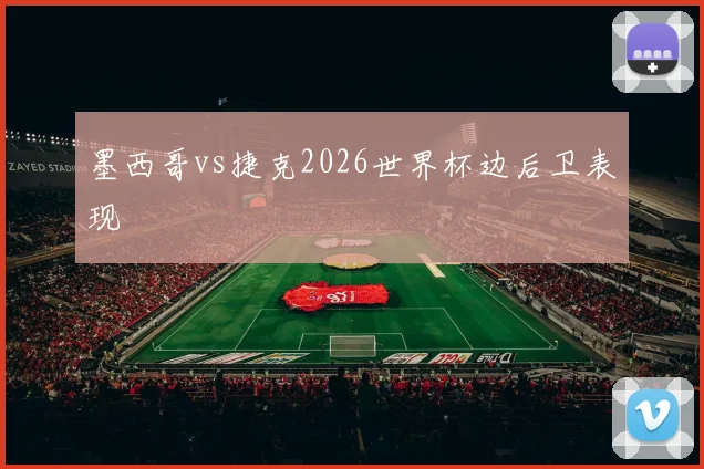 墨西哥vs捷克2026世界杯边后卫表现