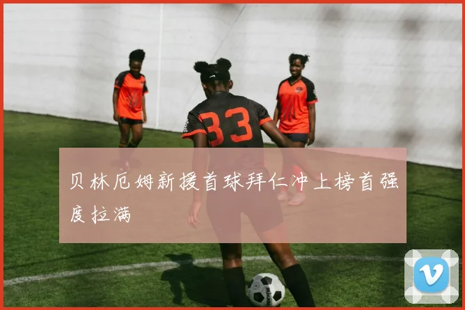 贝林厄姆新援首球拜仁冲上榜首强度拉满