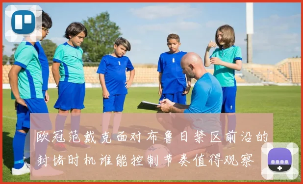 欧冠范戴克面对布鲁日禁区前沿的封堵时机谁能控制节奏值得观察