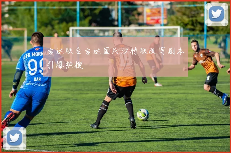 吉达联合吉达国民沙特联改写剧本引爆热搜