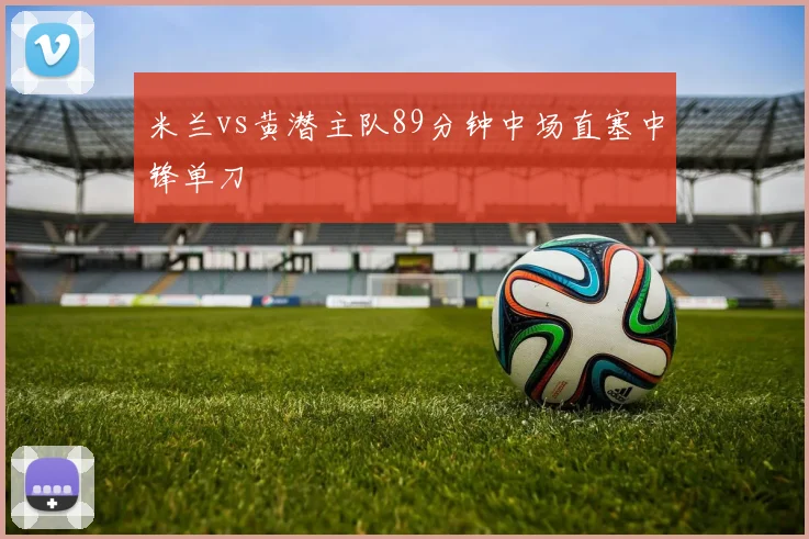 米兰vs黄潜主队89分钟中场直塞中锋单刀