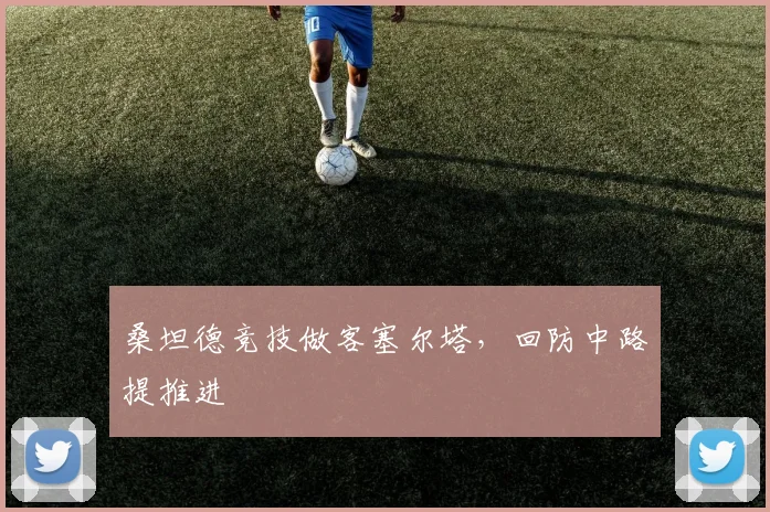 桑坦德竞技做客塞尔塔,回防中路提推进