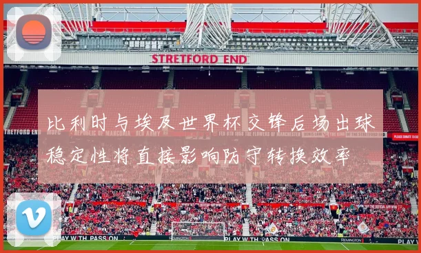 比利时与埃及世界杯交锋后场出球稳定性将直接影响防守转换效率