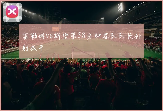 富勒姆vs斯堡第58分钟客队队长补射扳平