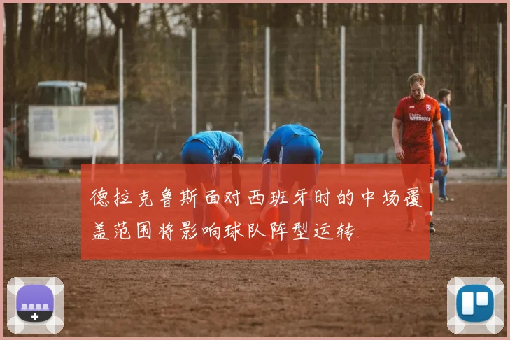 德拉克鲁斯面对西班牙时的中场覆盖范围将影响球队阵型运转