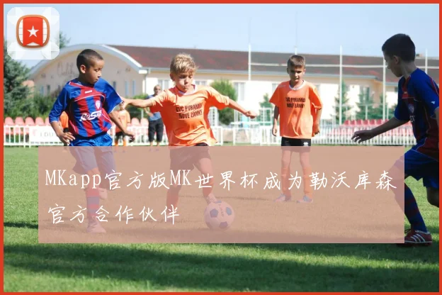 MKapp官方版MK世界杯成为勒沃库森官方合作伙伴