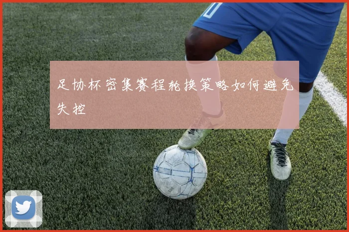 足协杯密集赛程轮换策略如何避免失控
