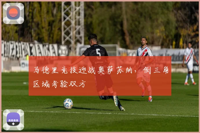 马德里竞技迎战奥萨苏纳，倒三角区域考验双方