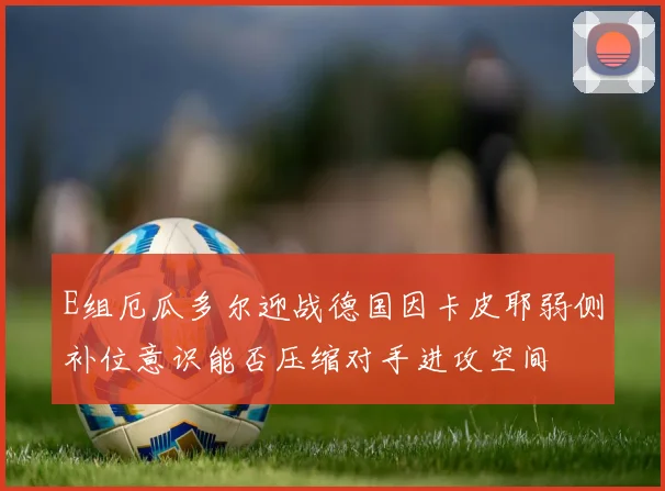 E组厄瓜多尔迎战德国因卡皮耶弱侧补位意识能否压缩对手进攻空间
