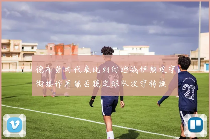 德布劳内代表比利时迎战伊朗攻守衔接作用能否稳定球队攻守转换