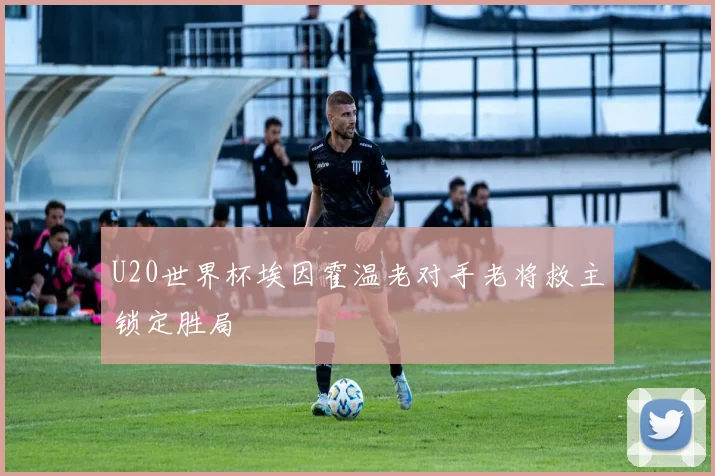 U20世界杯埃因霍温老对手老将救主锁定胜局