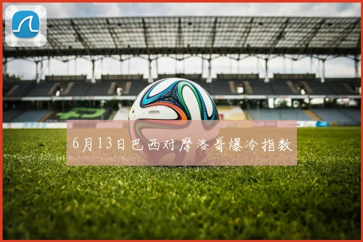 6月13日巴西对摩洛哥爆冷指数