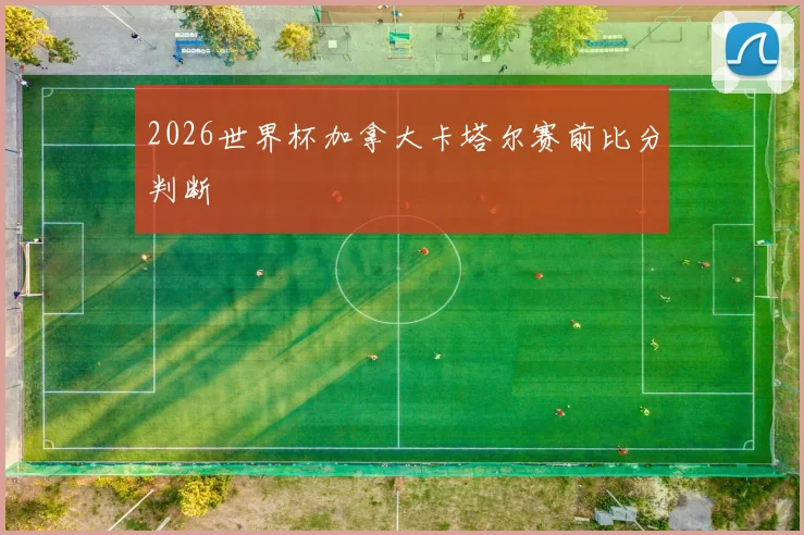 2026世界杯加拿大卡塔尔赛前比分判断