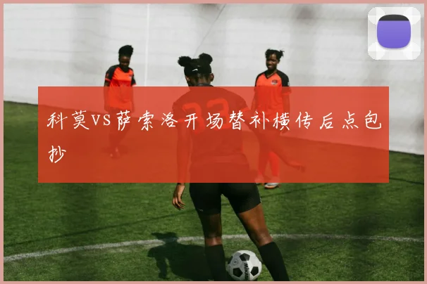 科莫vs萨索洛开场替补横传后点包抄